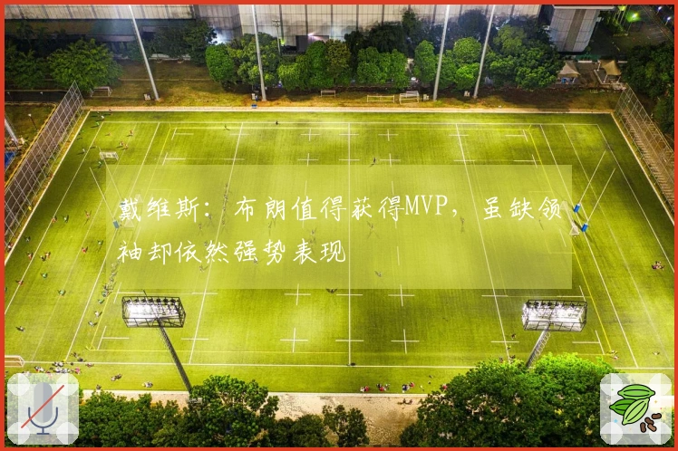 戴维斯：布朗值得获得MVP，虽缺领袖却依然强势表现