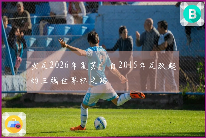 女足2026年复苏：自2015年足改起的三线世界杯之路