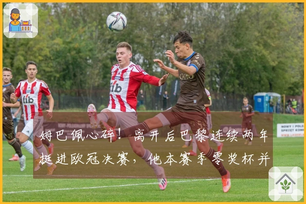 姆巴佩心碎！离开后巴黎连续两年挺进欧冠决赛，他本赛季零奖杯并惹怒皇马