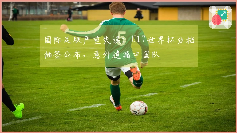 国际足联严重失误：U17世界杯分档抽签公布，意外遗漏中国队